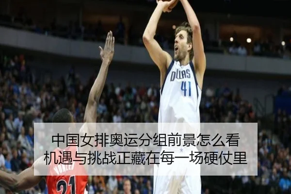 中国女排奥运分组前景怎么看 机遇与挑战正藏在每一场硬仗里