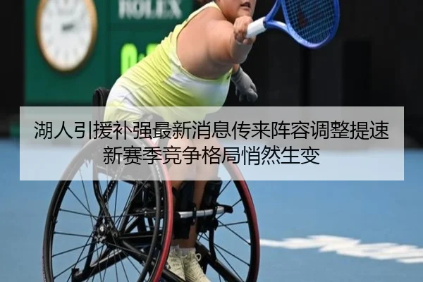 湖人引援补强最新消息传来阵容调整提速新赛季竞争格局悄然生变